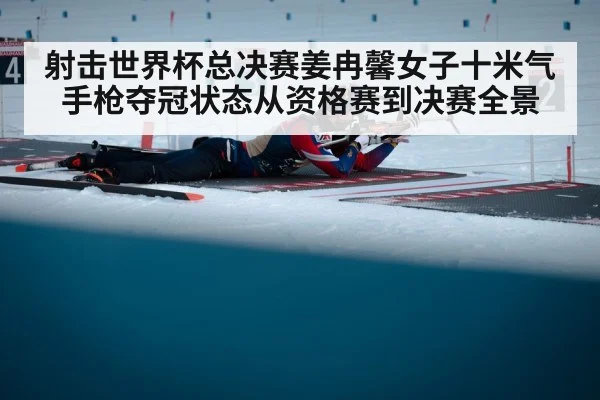 射击世界杯总决赛姜冉馨女子十米气手枪夺冠状态从资格赛到决赛全景