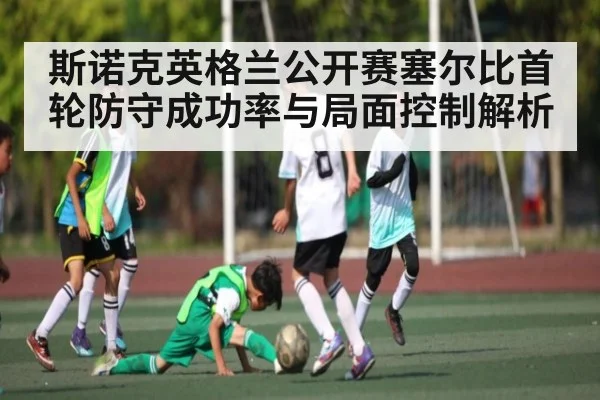 斯诺克英格兰公开赛塞尔比首轮防守成功率与局面控制解析