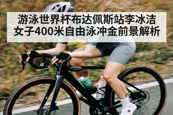 游泳世界杯布达佩斯站李冰洁女子400米自由泳冲金前景解析