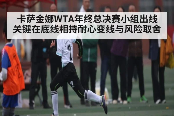 卡萨金娜WTA年终总决赛小组出线关键在底线相持耐心变线与风险取舍
